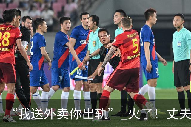 “我送外卖你出轨” 火了！丈夫送外卖养家，妻子一年交往十多人