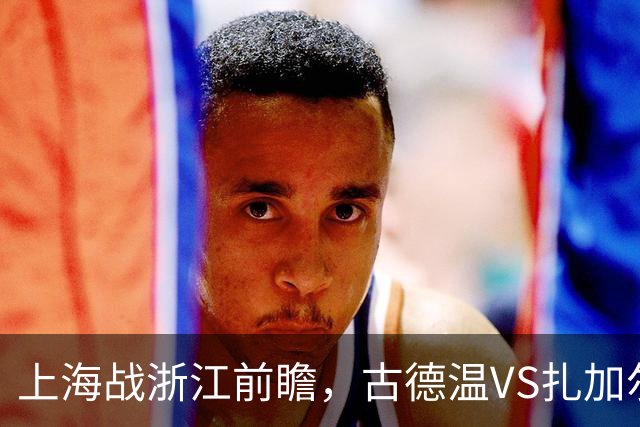 上海战浙江前瞻，古德温VS扎加尔斯，张镇麟李弘权优势明显