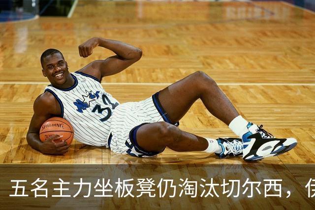 五名主力坐板凳仍淘汰切尔西，伊拉奥拉还等着一门重炮