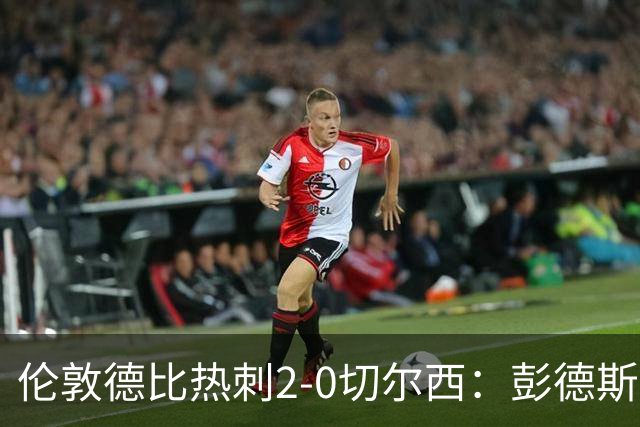 伦敦德比热刺2-0切尔西：彭德斯乌龙终结切尔西颓势