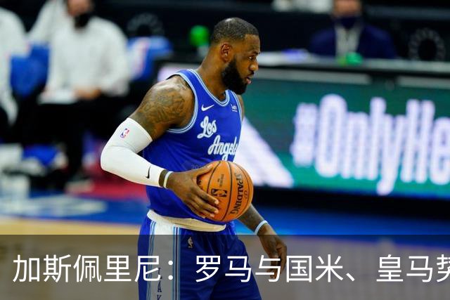 加斯佩里尼：罗马与国米、皇马势均力敌