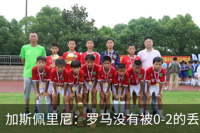 加斯佩里尼：罗马没有被0-2的丢球击垮，在最后传射时还需更精准