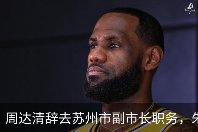 周达清辞去苏州市副市长职务，朱永安辞去苏州市监委主任职务