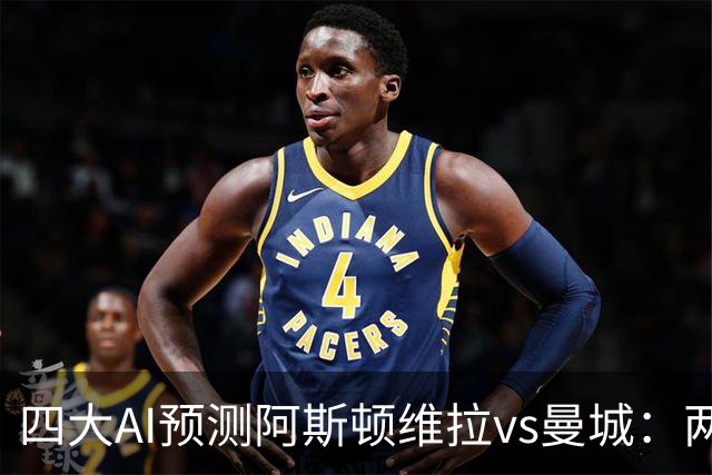 四大AI预测阿斯顿维拉vs曼城：两家看好客胜，豆包猜维拉冷门
