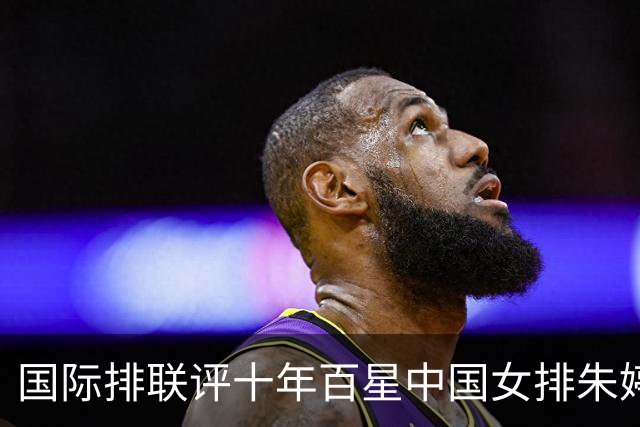 国际排联评十年百星中国女排朱婷丁霞入选！六十席室内排球仅两人中国能否再添？