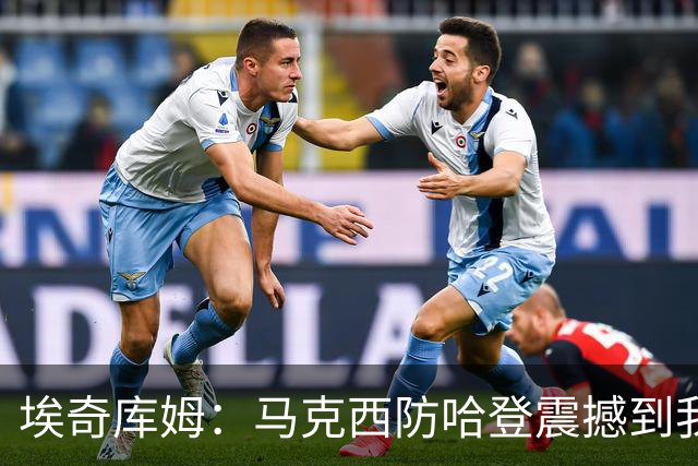 埃奇库姆：马克西防哈登震撼到我，之前不知他能攻防一体
