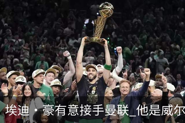 埃迪·豪有意接手曼联 他是威尔考克斯首选 拉爵也青睐土帅