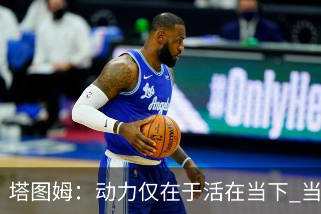 塔图姆：动力仅在于活在当下 当失去某些东西时会本能地更珍惜它