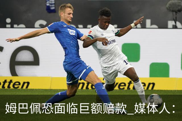 姆巴佩恐面临巨额赔款 媒体人：赞助商只能解约表达愤慨 很难索赔