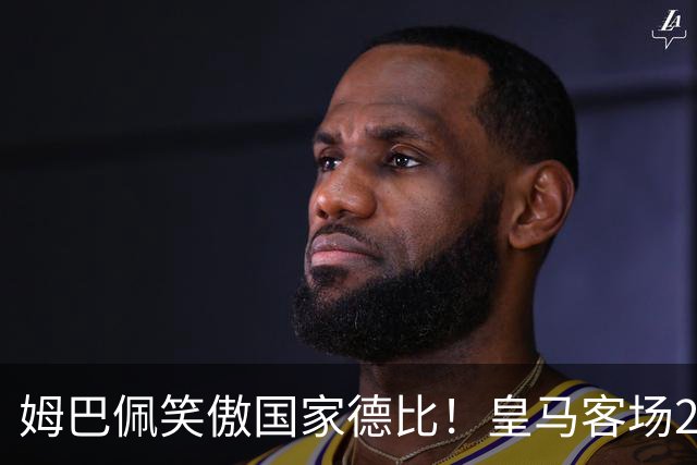 姆巴佩笑傲国家德比！皇马客场2比1掀翻巴萨，西甲争冠悬念重启！