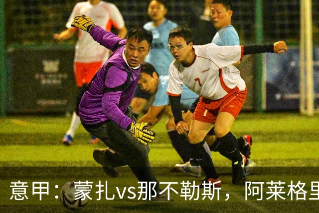 意甲：蒙扎vs那不勒斯，阿莱格里表示“我不能坐教练席有些遗憾”