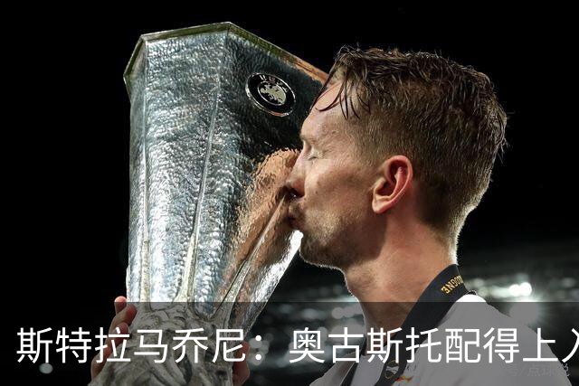 斯特拉马乔尼：奥古斯托配得上入选巴西队，甚至成为左路未来