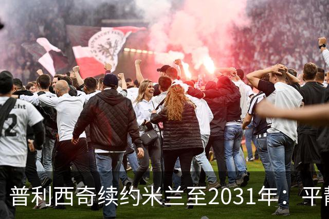 普利西奇续约米兰至2031年：平静宣言与德比救赎渴望