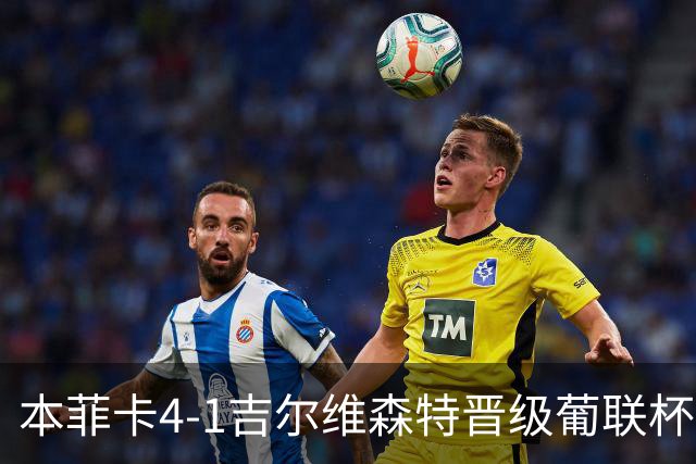 本菲卡4-1吉尔维森特晋级葡联杯四强 卢克巴基奥梅开二度