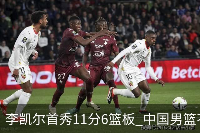 李凯尔首秀11分6篮板 中国男篮不敌意大利男篮