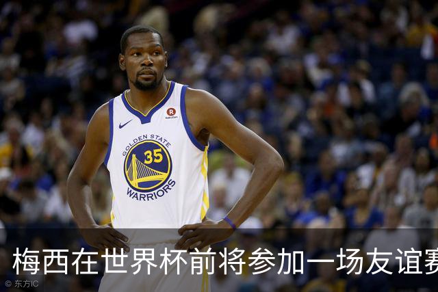 梅西在世界杯前将参加一场友谊赛 小罗穆帅也参加