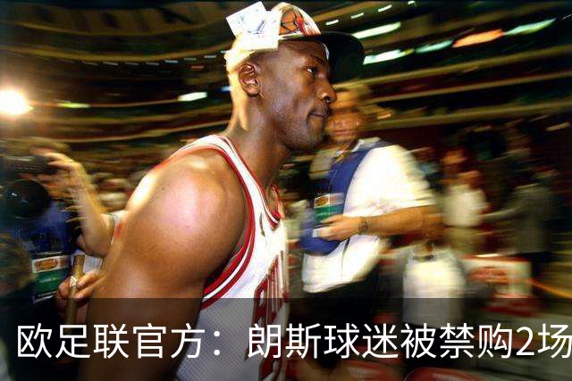 欧足联官方：朗斯球迷被禁购2场欧冠客场门票，俱乐部罚8万欧