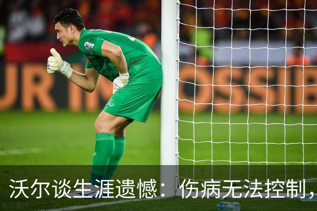 沃尔谈生涯遗憾：伤病无法控制，重来仍会拼110%