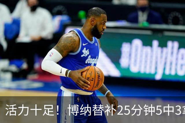 活力十足！博纳替补25分钟5中3拿6分13板3帽1断 其中5前场板