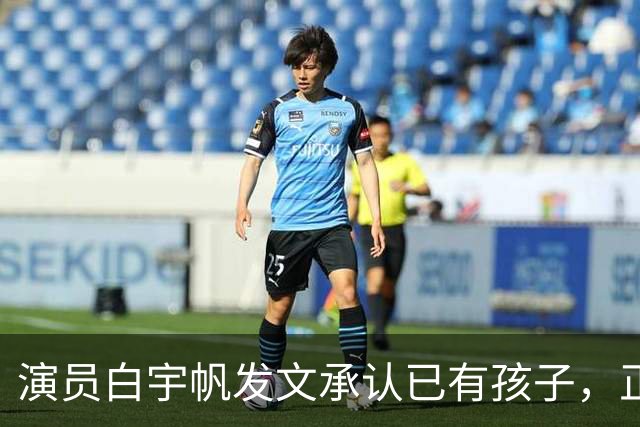 演员白宇帆发文承认已有孩子，正式回应隐婚生子传闻