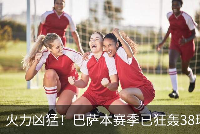 火力凶猛！巴萨本赛季已狂轰38球，比五大联赛其他球队至少多14球