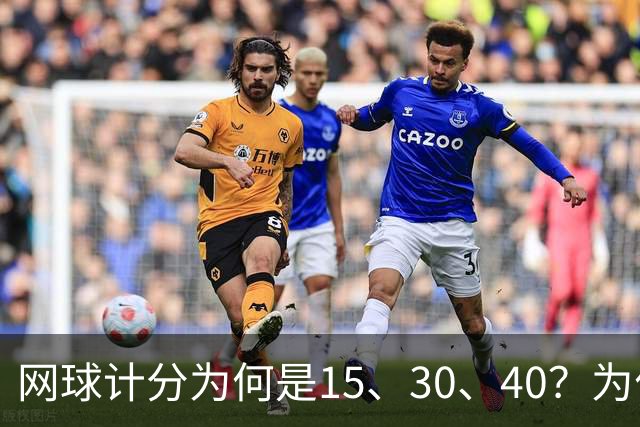 网球计分为何是15、30、40？为什么没有45，起源规则一次讲清