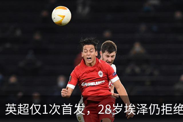 英超仅1次首发，28岁埃泽仍拒绝离队：要争位置
