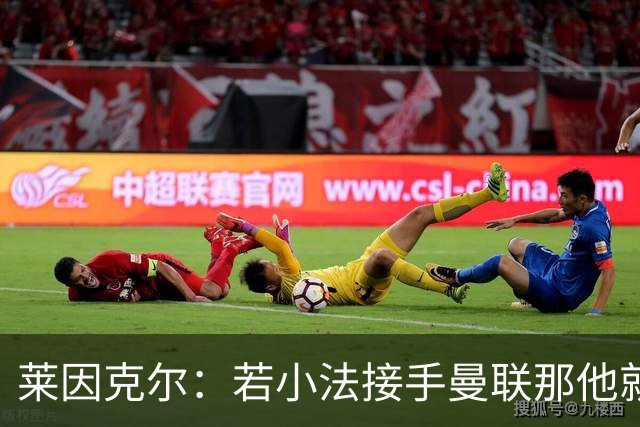 莱因克尔：若小法接手曼联那他就是疯了！那里就是教练的坟墓