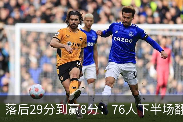 落后29分到赢8分：76人下半场翻盘，詹姆斯17分10助攻
