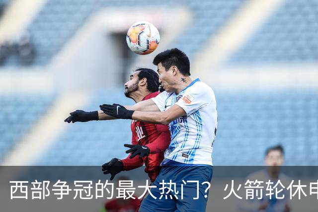 西部争冠的最大热门？火箭轮休申京照样5连胜