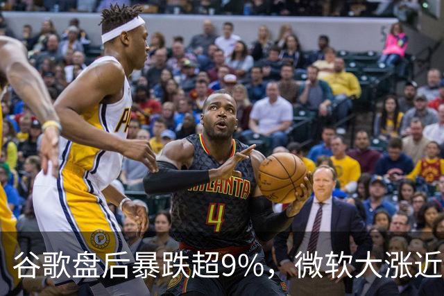 谷歌盘后暴跌超9%，微软大涨近3%，业绩冰火两重天