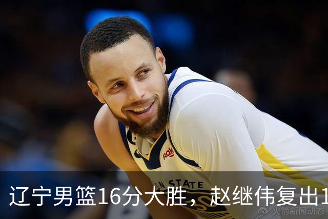 辽宁男篮16分大胜，赵继伟复出16+6，库珀20+7段睿骐15分！