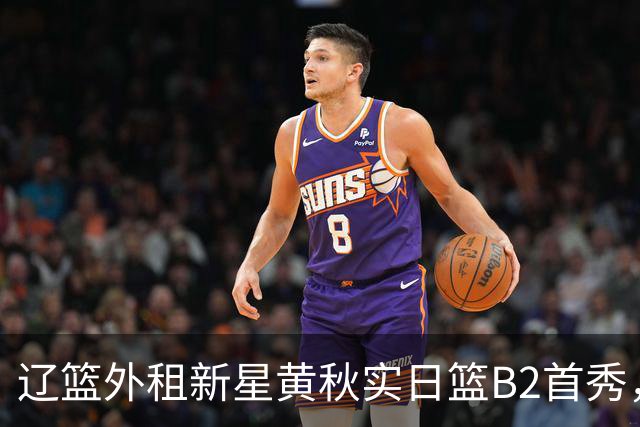 辽篮外租新星黄秋实日篮B2首秀，替补21分钟砍11分6板