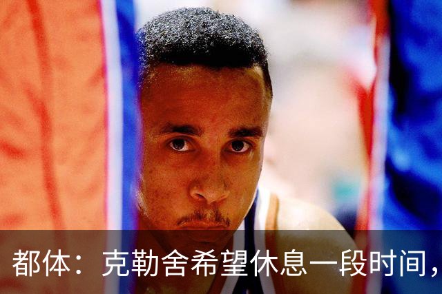 都体：克勒舍希望休息一段时间，米兰则希望尽快敲定他加入管理层