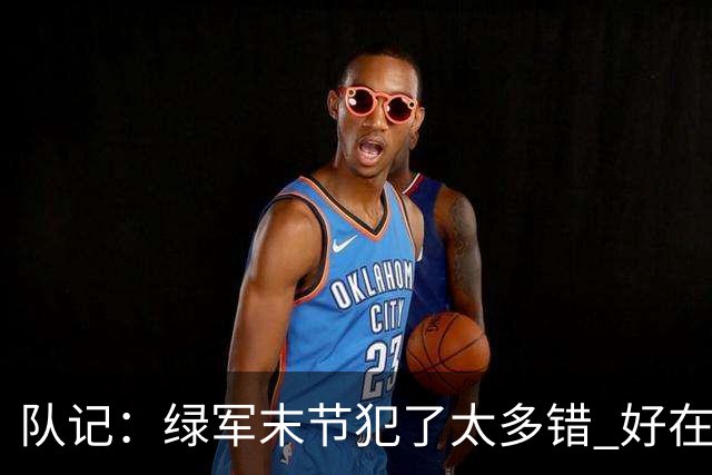 队记：绿军末节犯了太多错 好在塔图姆绝杀救场