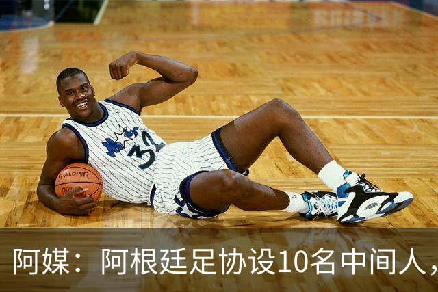 阿媒：阿根廷足协设10名中间人，赞助合同佣金最高抽30%