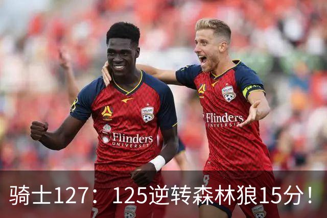 骑士127：125逆转森林狼15分！产生3大不争的事实，鲍尔被高估，骑士替补升级