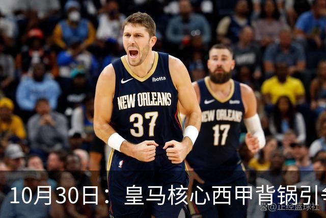 10月30日：皇马核心西甲背锅引争议，资本机器论被热议，球踢再好影响挣钱或遭弃