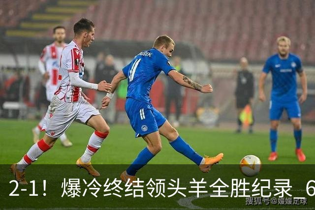 2-1！爆冷终结领头羊全胜纪录 6.3亿新贵强势复苏 近7场6胜+欧冠全胜
