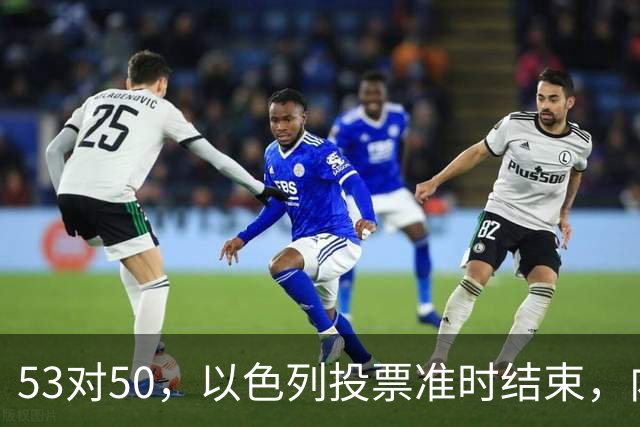 53对50，以色列投票准时结束，内塔尼亚胡没输席位，输掉的是组阁空间