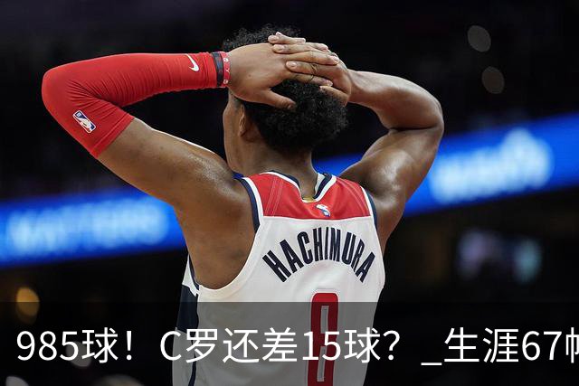 985球！C罗还差15球？ 生涯67帽+第11次完美帽子戏法