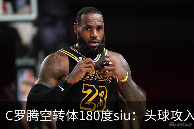 C罗腾空转体180度siu：头球攻入第982球，率队3-1，豪取4连胜