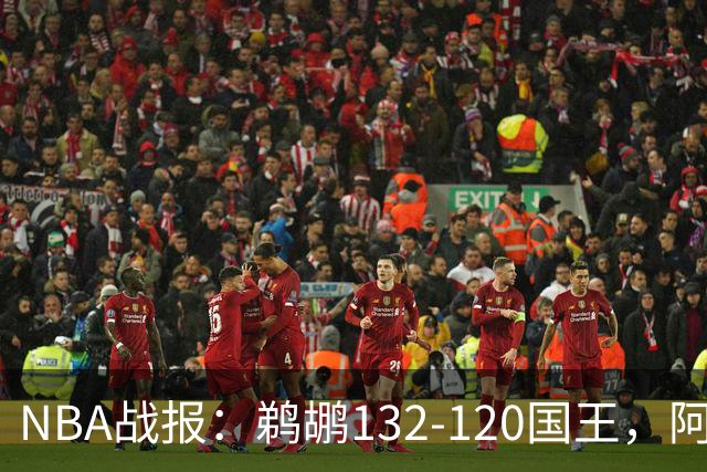 NBA战报：鹈鹕132-120国王，阿卡夫空砍34分